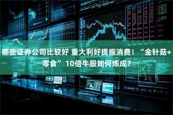 哪些证券公司比较好 重大利好提振消费！“金针菇+零食” 10倍牛股如何炼成？