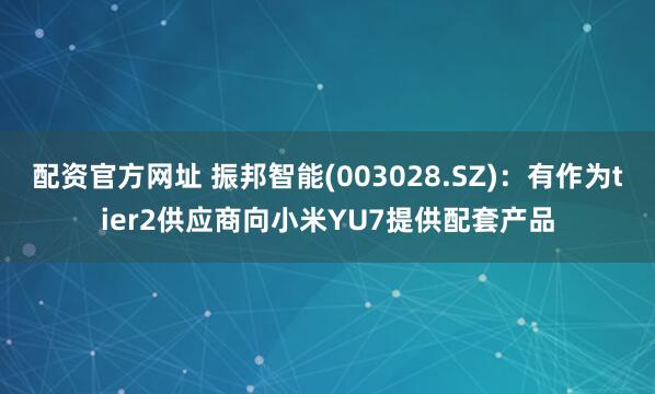 配资官方网址 振邦智能(003028.SZ)：有作为tier2供应商向小米YU7提供配套产品