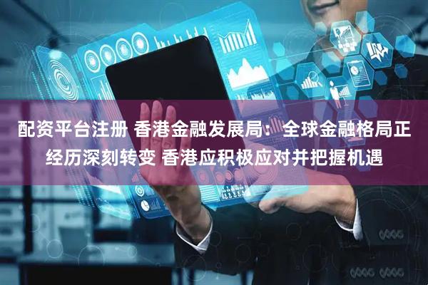 配资平台注册 香港金融发展局：全球金融格局正经历深刻转变 香港应积极应对并把握机遇