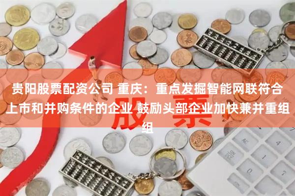 贵阳股票配资公司 重庆：重点发掘智能网联符合上市和并购条件的企业 鼓励头部企业加快兼并重组