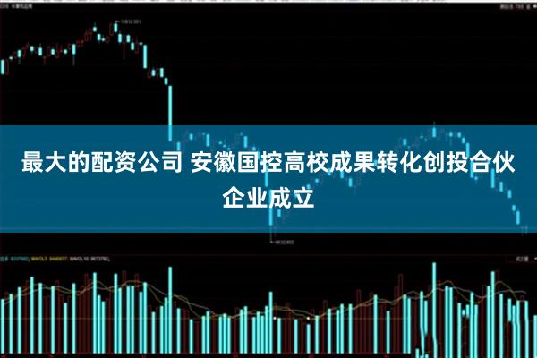 最大的配资公司 安徽国控高校成果转化创投合伙企业成立