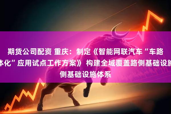 期货公司配资 重庆：制定《智能网联汽车“车路云一体化”应用试点工作方案》 构建全域覆盖路侧基础设施体系