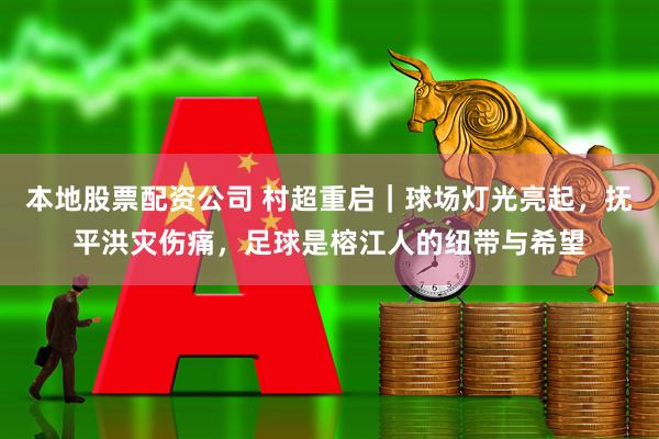 本地股票配资公司 村超重启｜球场灯光亮起，抚平洪灾伤痛，足球是榕江人的纽带与希望