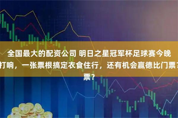 全国最大的配资公司 明日之星冠军杯足球赛今晚打响，一张票根搞定衣食住行，还有机会赢德比门票？