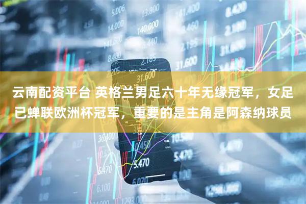 云南配资平台 英格兰男足六十年无缘冠军，女足已蝉联欧洲杯冠军，重要的是主角是阿森纳球员