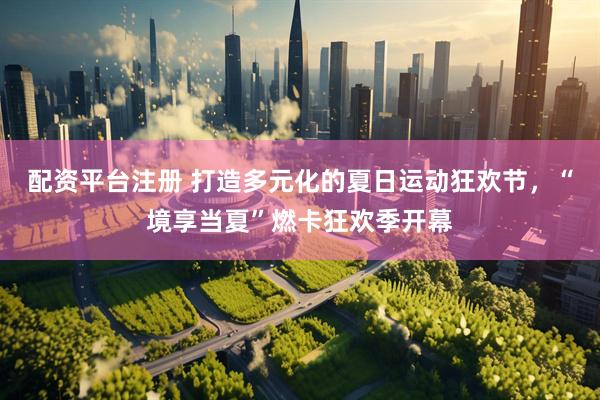 配资平台注册 打造多元化的夏日运动狂欢节，“境享当夏”燃卡狂欢季开幕