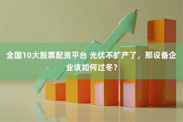 全国10大股票配资平台 光伏不扩产了，那设备企业该如何过冬？