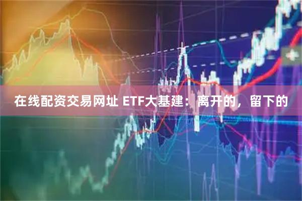 在线配资交易网址 ETF大基建：离开的，留下的