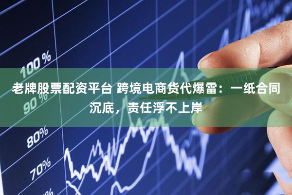老牌股票配资平台 跨境电商货代爆雷：一纸合同沉底，责任浮不上岸