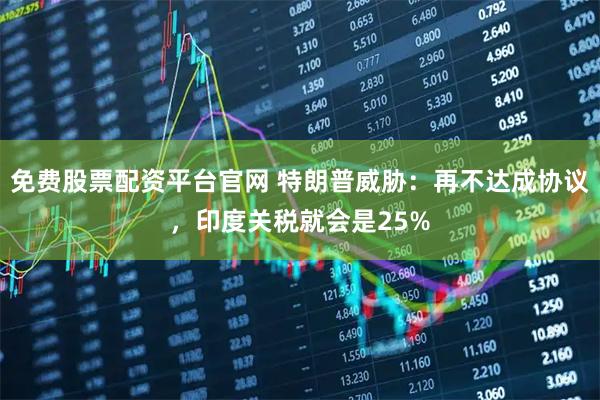 免费股票配资平台官网 特朗普威胁：再不达成协议，印度关税就会是25%