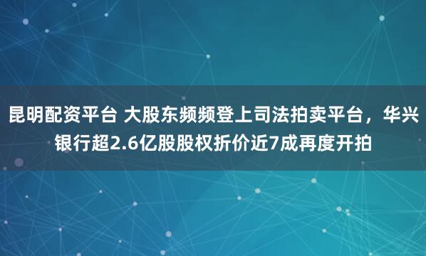 昆明配资平台 大股东频频登上司法拍卖平台，华兴银行超2.6亿股股权折价近7成再度开拍