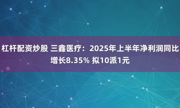 杠杆配资炒股 三鑫医疗：2025年上半年净利润同比增长8.35% 拟10派1元