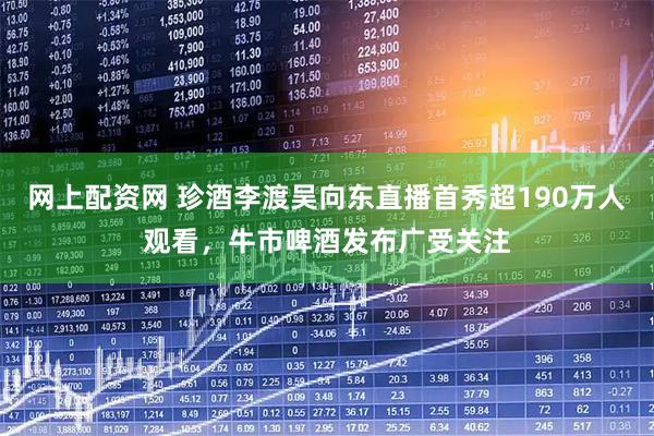 网上配资网 珍酒李渡吴向东直播首秀超190万人观看，牛市啤酒发布广受关注