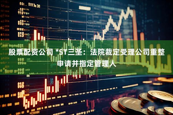 股票配资公司 *ST三圣：法院裁定受理公司重整申请并指定管理人