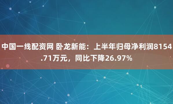 中国一线配资网 卧龙新能：上半年归母净利润8154.71万元，同比下降26.97%