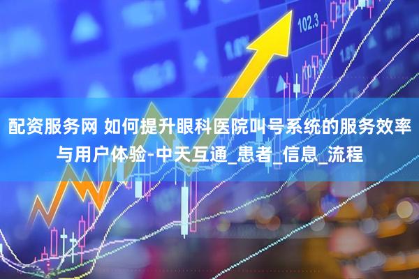配资服务网 如何提升眼科医院叫号系统的服务效率与用户体验-中天互通_患者_信息_流程