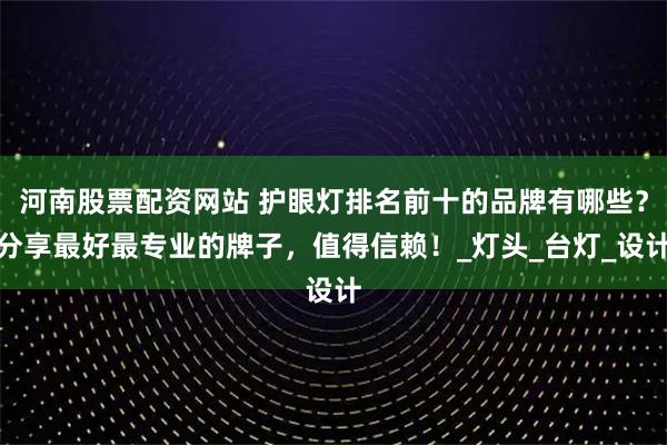 河南股票配资网站 护眼灯排名前十的品牌有哪些？分享最好最专业的牌子，值得信赖！_灯头_台灯_设计
