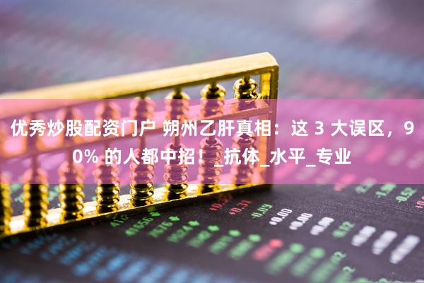 优秀炒股配资门户 朔州乙肝真相：这 3 大误区，90% 的人都中招！_抗体_水平_专业