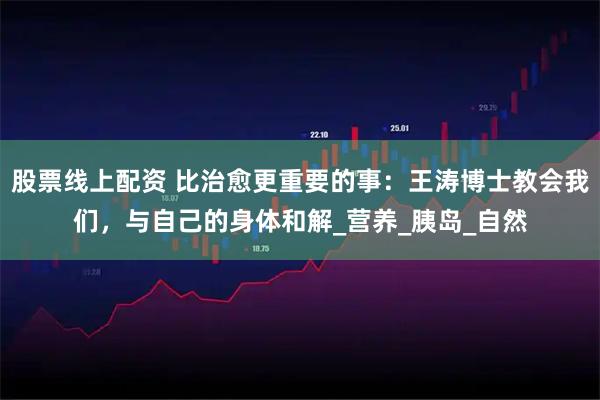 股票线上配资 比治愈更重要的事：王涛博士教会我们，与自己的身体和解_营养_胰岛_自然