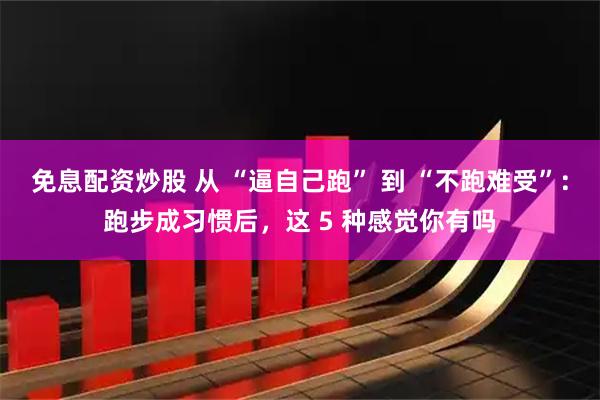 免息配资炒股 从 “逼自己跑” 到 “不跑难受”：跑步成习惯后，这 5 种感觉你有吗