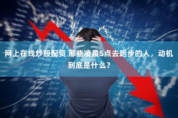 网上在线炒股配资 那些凌晨5点去跑步的人，动机到底是什么？