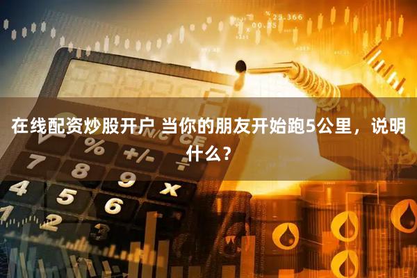 在线配资炒股开户 当你的朋友开始跑5公里，说明什么？