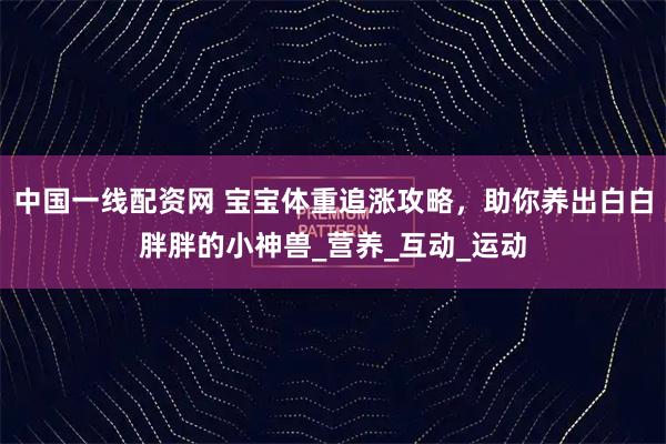 中国一线配资网 宝宝体重追涨攻略，助你养出白白胖胖的小神兽_营养_互动_运动