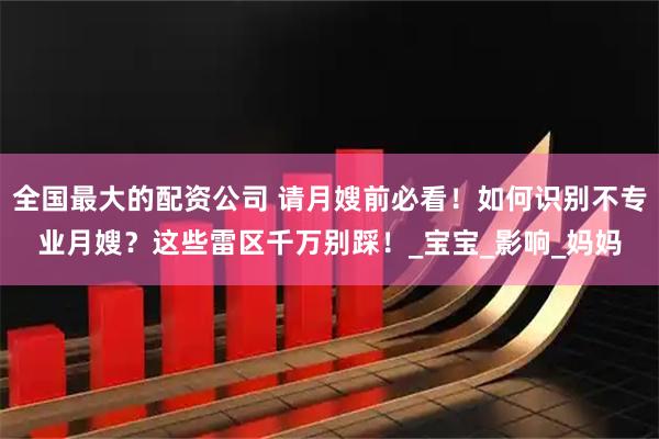 全国最大的配资公司 请月嫂前必看！如何识别不专业月嫂？这些雷区千万别踩！_宝宝_影响_妈妈