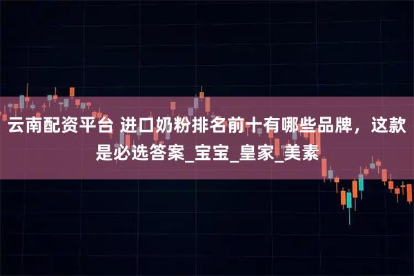 云南配资平台 进口奶粉排名前十有哪些品牌，这款是必选答案_宝宝_皇家_美素