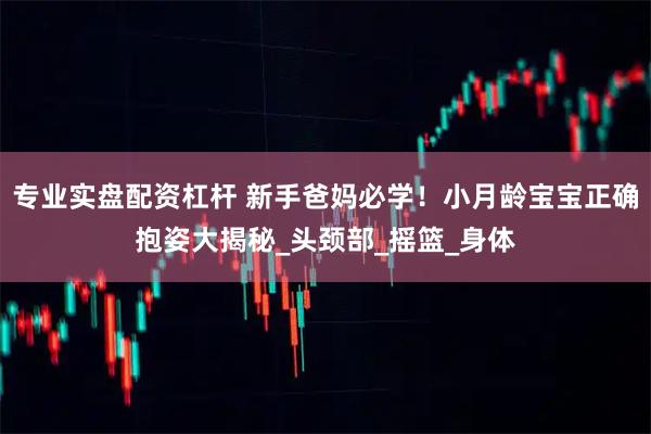 专业实盘配资杠杆 新手爸妈必学！小月龄宝宝正确抱姿大揭秘_头颈部_摇篮_身体