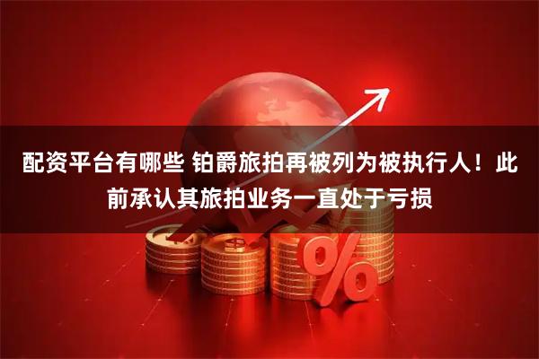 配资平台有哪些 铂爵旅拍再被列为被执行人！此前承认其旅拍业务一直处于亏损
