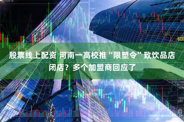 股票线上配资 河南一高校推“限塑令”致饮品店闭店？多个加盟商回应了