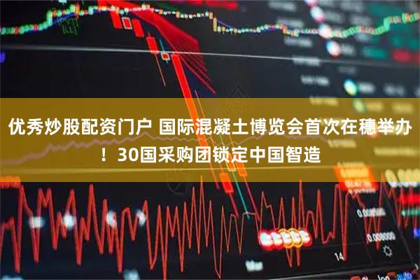 优秀炒股配资门户 国际混凝土博览会首次在穗举办！30国采购团锁定中国智造
