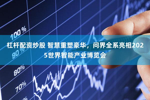 杠杆配资炒股 智慧重塑豪华，问界全系亮相2025世界智能产业博览会